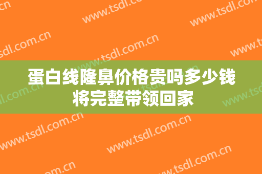 蛋白线隆鼻价格贵吗多少钱 将完整带领回家