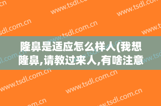 隆鼻是适应怎么样人(我想隆鼻,请教过来人,有啥注意的)