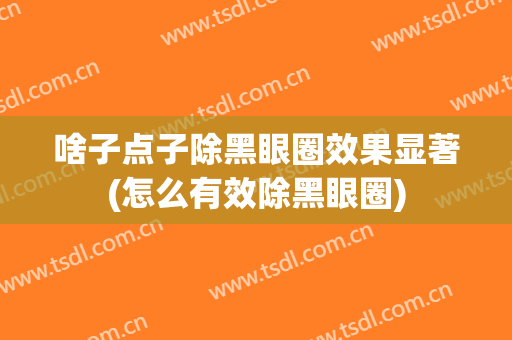 啥子点子除黑眼圈效果显著(怎么有效除黑眼圈)