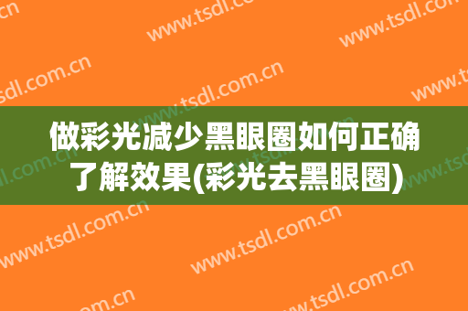 做彩光减少黑眼圈如何正确了解效果(彩光去黑眼圈)