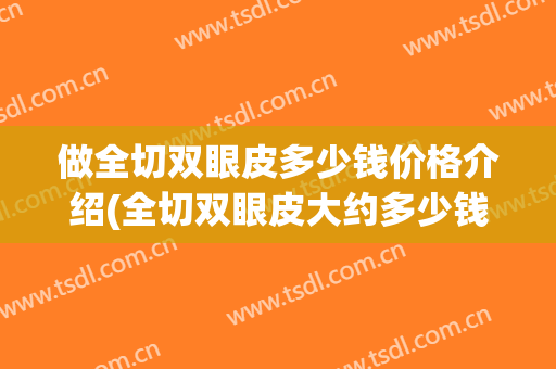 做全切双眼皮多少钱价格介绍(全切双眼皮大约多少钱)