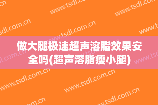 做大腿极速超声溶脂效果安全吗(超声溶脂瘦小腿)