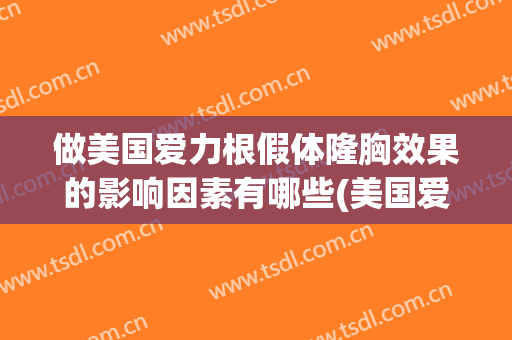 做美国爱力根假体隆胸效果的影响因素有哪些(美国爱力根公司假体)