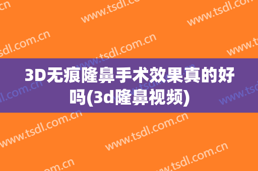 3D无痕隆鼻手术效果真的好吗(3d隆鼻视频)