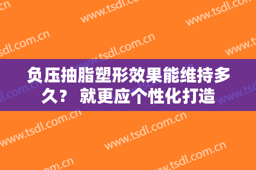 负压抽脂塑形效果能维持多久？ 就更应个性化打造