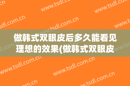 做韩式双眼皮后多久能看见理想的效果(做韩式双眼皮后多久能看见理想的效果呢)