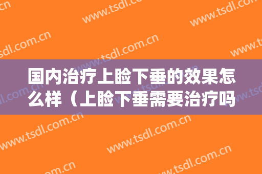 国内治疗上睑下垂的效果怎么样（上睑下垂需要治疗吗?）(上睑下垂有什么好的办法治疗)