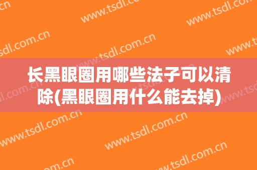 长黑眼圈用哪些法子可以清除(黑眼圈用什么能去掉)