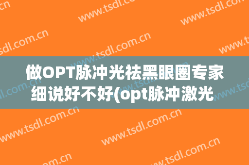 做OPT脉冲光祛黑眼圈专家细说好不好(opt脉冲激光 眼睑)