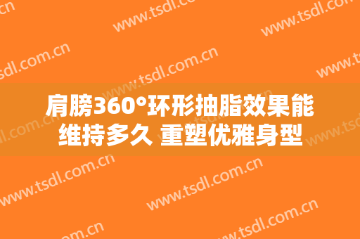 肩膀360°环形抽脂效果能维持多久 重塑优雅身型