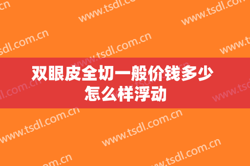 双眼皮全切一般价钱多少 怎么样浮动