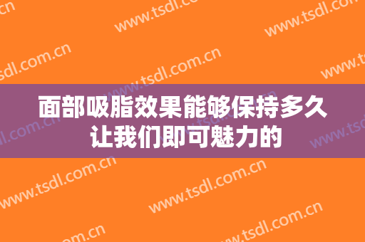 面部吸脂效果能够保持多久 让我们即可魅力的