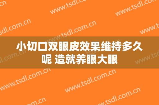 小切口双眼皮效果维持多久呢 造就养眼大眼