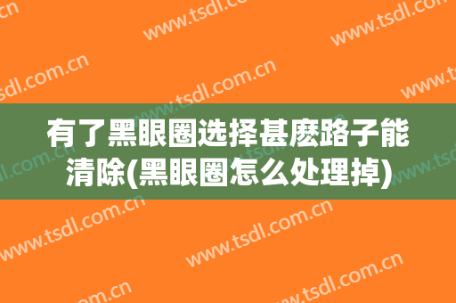 有了黑眼圈选择甚麽路子能清除(黑眼圈怎么处理掉)