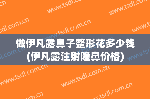 做伊凡露鼻子整形花多少钱(伊凡露注射隆鼻价格)