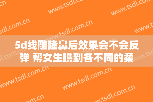 5d线雕隆鼻后效果会不会反弹 帮女生瞧到各不同的柔和