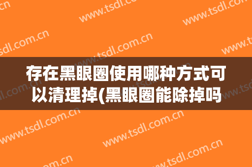 存在黑眼圈使用哪种方式可以清理掉(黑眼圈能除掉吗)