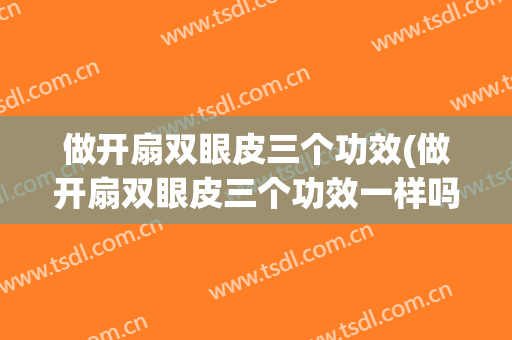 做开扇双眼皮三个功效(做开扇双眼皮三个功效一样吗)