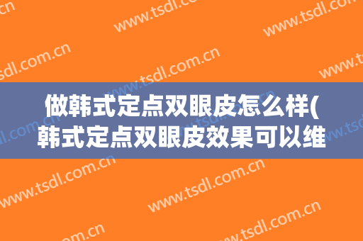 做韩式定点双眼皮怎么样(韩式定点双眼皮效果可以维持多久?)