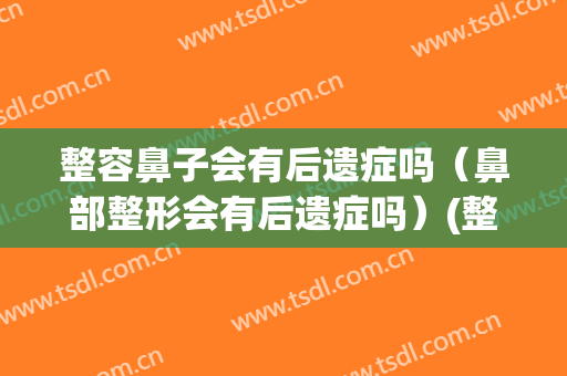 整容鼻子会有后遗症吗（鼻部整形会有后遗症吗）(整容鼻子有什么后遗症)