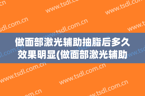 做面部激光辅助抽脂后多久效果明显(做面部激光辅助抽脂后多久效果明显呢)