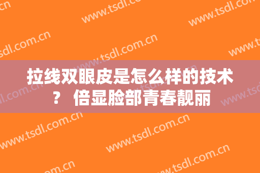 拉线双眼皮是怎么样的技术？ 倍显脸部青春靓丽