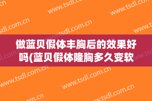 做蓝贝假体丰胸后的效果好吗(蓝贝假体隆胸多久变软)