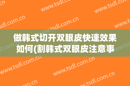 做韩式切开双眼皮快速效果如何(割韩式双眼皮注意事项)