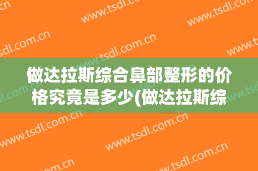 做达拉斯综合鼻部整形的价格究竟是多少(做达拉斯综合鼻部整形的价格究竟是多少呢)