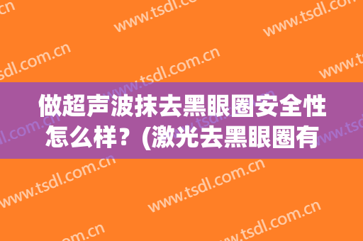 做超声波抹去黑眼圈安全性怎么样？(激光去黑眼圈有效果吗 会反弹吗)