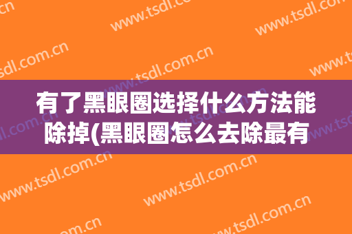 有了黑眼圈选择什么方法能除掉(黑眼圈怎么去除最有效的方法有哪些)