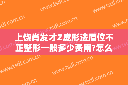 上饶肖发才Z成形法眉位不正整形一般多少费用?怎么样?