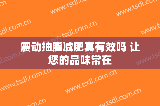 震动抽脂减肥真有效吗 让您的品味常在