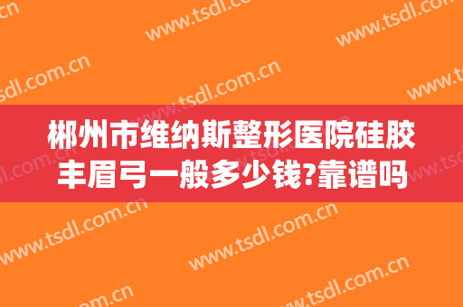 郴州市维纳斯整形医院硅胶丰眉弓一般多少钱?靠谱吗?(郴州维纳斯医疗美容医院怎么样)