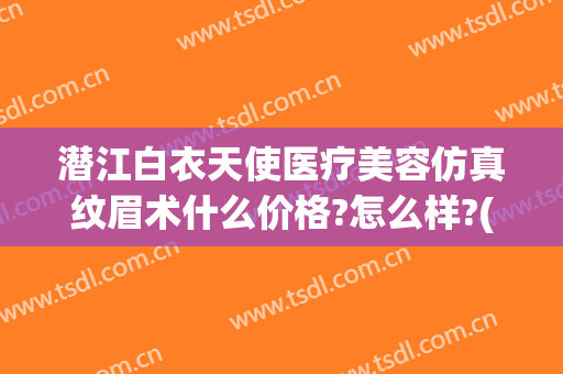 潜江白衣天使医疗美容仿真纹眉术什么价格?怎么样?(潜江白衣天使整形)