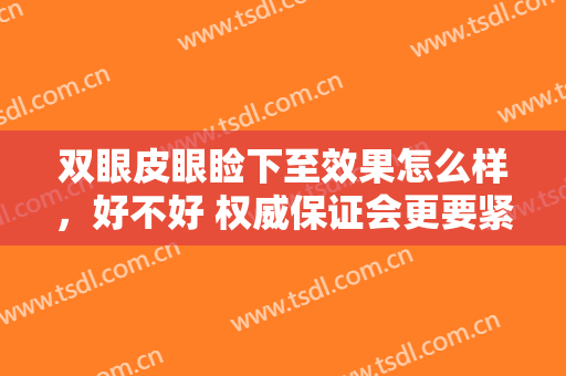 双眼皮眼睑下至效果怎么样，好不好 权威保证会更要紧