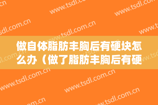做自体脂肪丰胸后有硬块怎么办（做了脂肪丰胸后有硬块怎么办）(自体脂肪丰胸后有大硬块)
