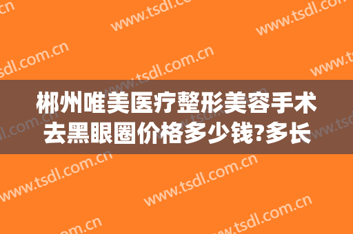 郴州唯美医疗整形美容手术去黑眼圈价格多少钱?多长时间恢复?(郴州唯美整形好不好)