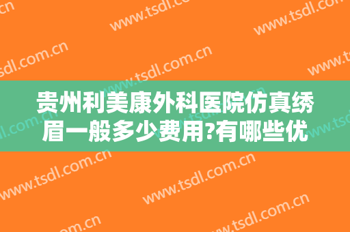 贵州利美康外科医院仿真绣眉一般多少费用?有哪些优势?