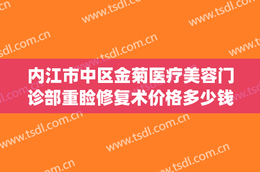 内江市中区金菊医疗美容门诊部重睑修复术价格多少钱?效果怎么样?(内江金菊整形在哪里)