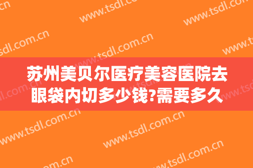 苏州美贝尔医疗美容医院去眼袋内切多少钱?需要多久恢复?(苏州美贝尔美容医院医生)