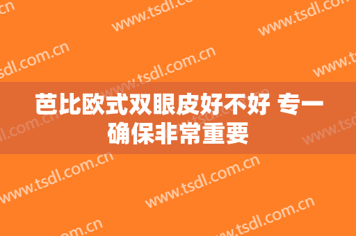 芭比欧式双眼皮好不好 专一确保非常重要
