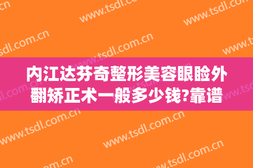 内江达芬奇整形美容眼睑外翻矫正术一般多少钱?靠谱吗?(眼睑内翻矫正手术贵吗)