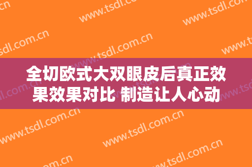 全切欧式大双眼皮后真正效果效果对比 制造让人心动大眼
