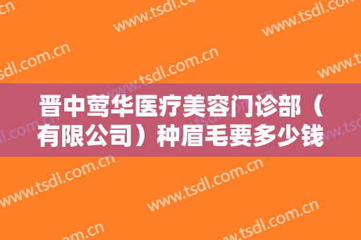 晋中莺华医疗美容门诊部（有限公司）种眉毛要多少钱?贵不贵?