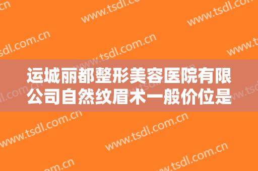 运城丽都整形美容医院有限公司自然纹眉术一般价位是多少?有哪些优势?
