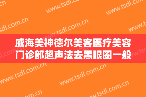 威海美神德尔美客医疗美容门诊部超声法去黑眼圈一般多少钱?需要多久恢复?