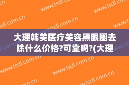 大理韩美医疗美容黑眼圈去除什么价格?可靠吗?(大理韩美整形美容医院是正规医院吗)