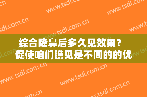 综合隆鼻后多久见效果？ 促使咱们瞧见是不同的的优雅