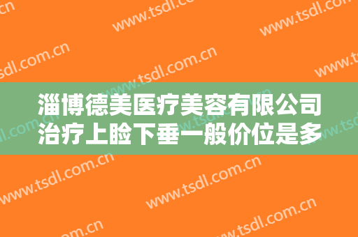 淄博德美医疗美容有限公司治疗上睑下垂一般价位是多少费用?效果怎么样?